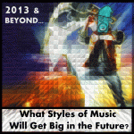 2013 & Beyond… What Styles of Music Will Get Big in the Future?