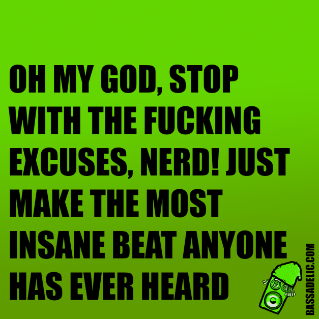 oh my god, stop with the fucking excuses, nerd! ust make the most insane beat anyone has ever heard (bassadelic motivation quote)