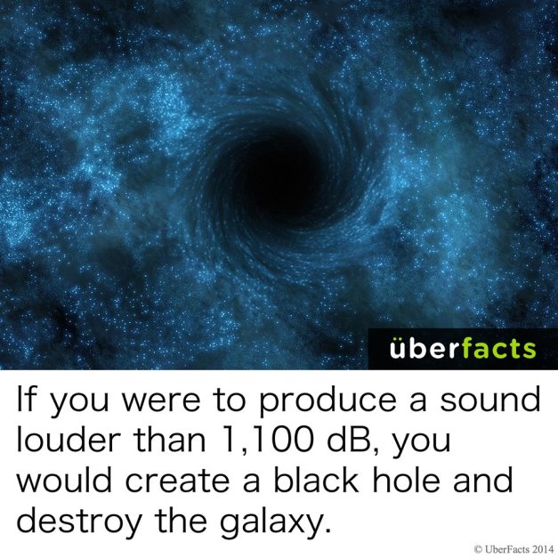 black hole sound - if you were to produce a sound louder than 1,100dB, you would create a black hole and destroy the galaxy